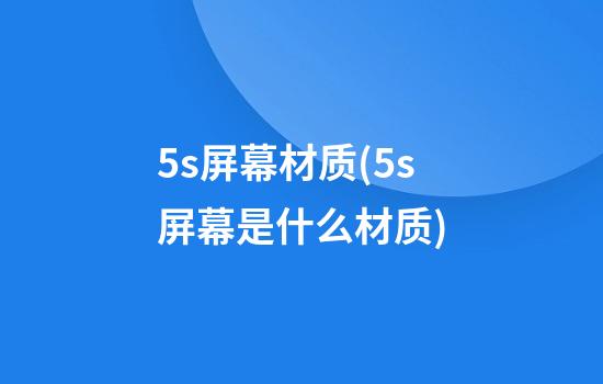 5s屏幕材质(5s屏幕是什么材质)