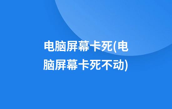 电脑屏幕卡死(电脑屏幕卡死不动)