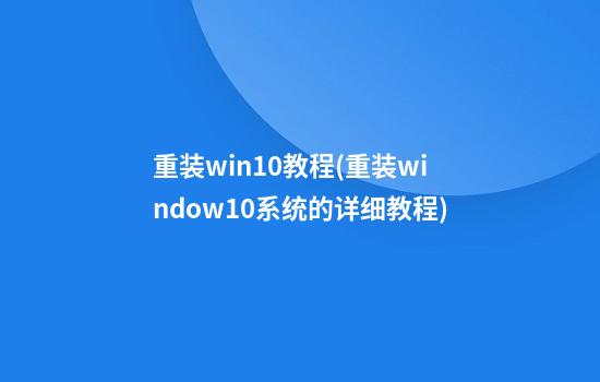 重装win10教程(重装window10系统的详细教程)