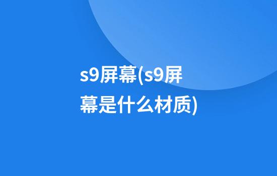 s9屏幕(s9屏幕是什么材质)