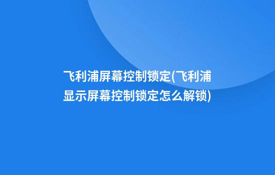 飞利浦屏幕控制锁定(飞利浦显示屏幕控制锁定怎么解锁)