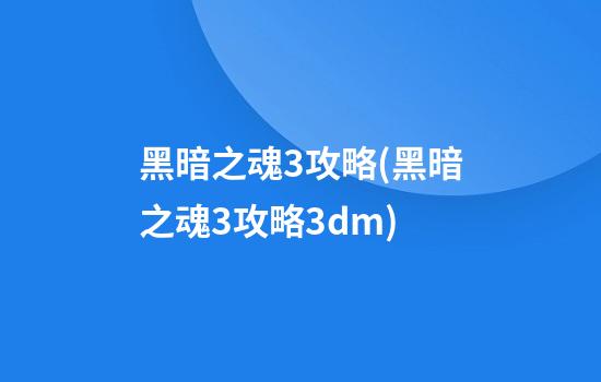 黑暗之魂3攻略(黑暗之魂3攻略3dm)