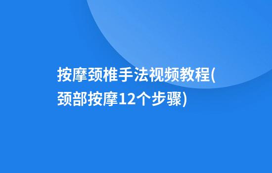 按摩颈椎手法视频教程(颈部按摩12个步骤)