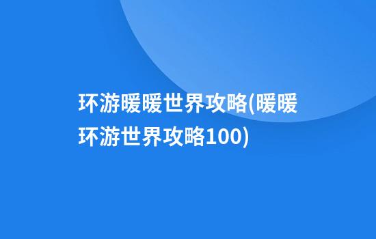 环游暖暖世界攻略(暖暖环游世界攻略100)