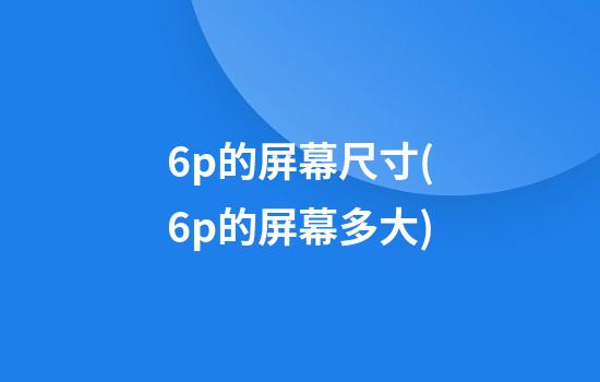 6p的屏幕尺寸(6p的屏幕多大)