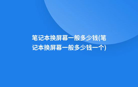 笔记本换屏幕一般多少钱(笔记本换屏幕一般多少钱一个)