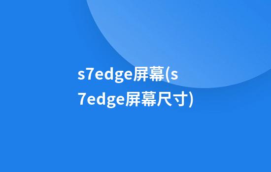 s7edge屏幕(s7edge屏幕尺寸)