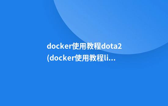 docker使用教程dota2(docker使用教程linux)