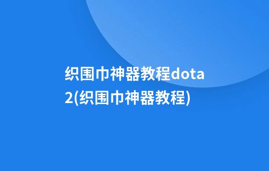 织围巾神器教程dota2(织围巾神器教程)