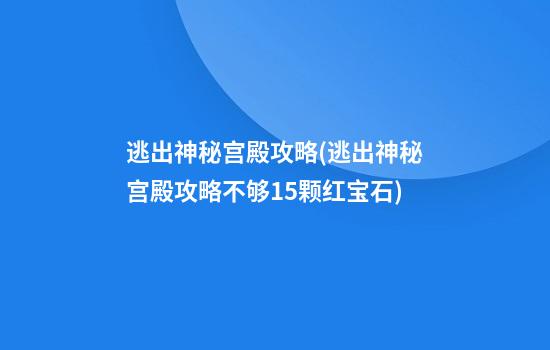 逃出神秘宫殿攻略(逃出神秘宫殿攻略不够15颗红宝石)