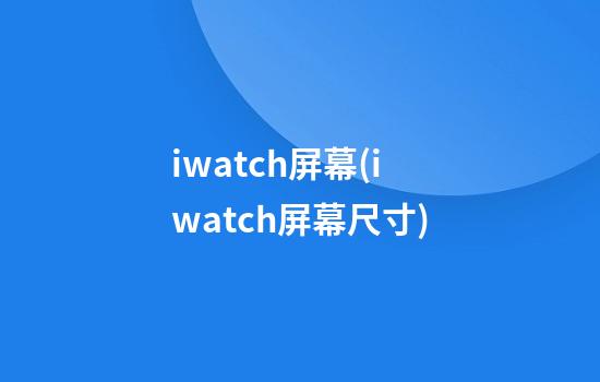 iwatch屏幕(iwatch屏幕尺寸)