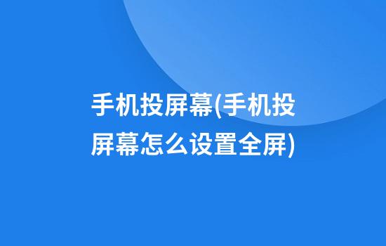 手机投屏幕(手机投屏幕怎么设置全屏)