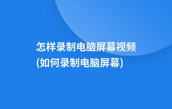 怎样录制电脑屏幕视频(如何录制电脑屏幕)