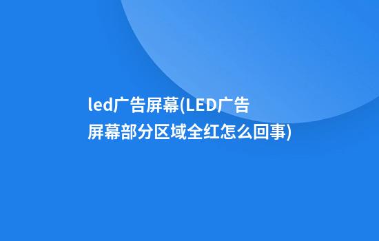 led广告屏幕(LED广告屏幕部分区域全红怎么回事)