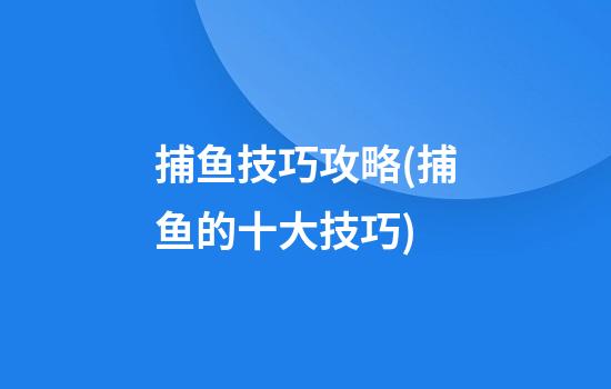 捕鱼技巧攻略(捕鱼的十大技巧)