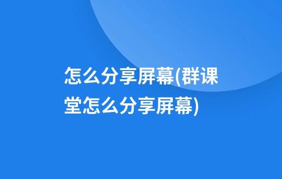 怎么分享屏幕(群课堂怎么分享屏幕)