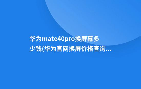 华为mate40pro换屏幕多少钱(华为官网换屏价格查询)