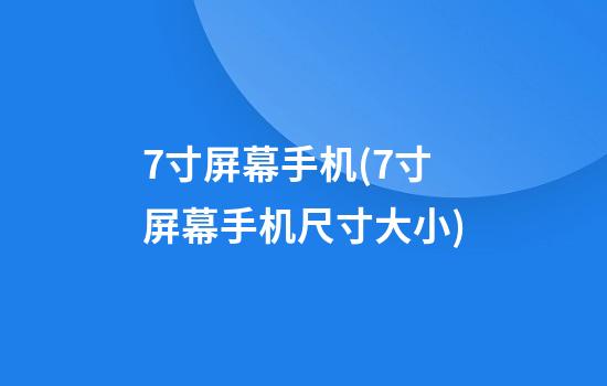 7寸屏幕手机(7寸屏幕手机尺寸大小)