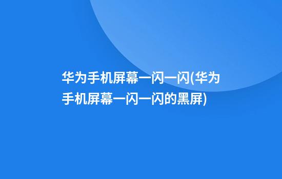 华为手机屏幕一闪一闪(华为手机屏幕一闪一闪的黑屏)