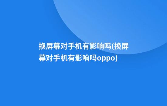 换屏幕对手机有影响吗(换屏幕对手机有影响吗?oppo)