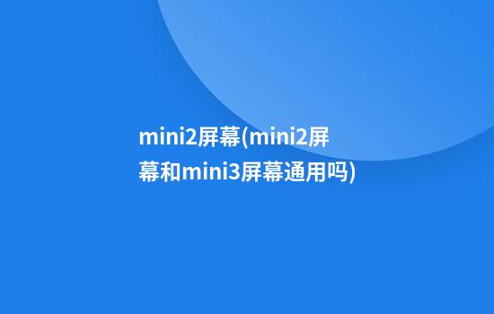 mini2屏幕(mini2屏幕和mini3屏幕通用吗)