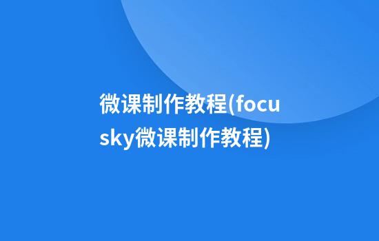 微课制作教程(focusky微课制作教程)