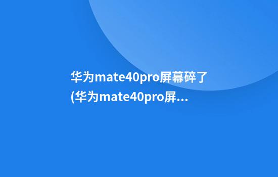 华为mate40pro屏幕碎了(华为mate40pro屏幕碎了图片)