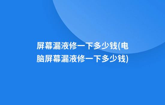 屏幕漏液修一下多少钱(电脑屏幕漏液修一下多少钱)