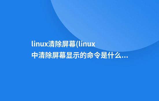 linux清除屏幕(linux中清除屏幕显示的命令是什么)