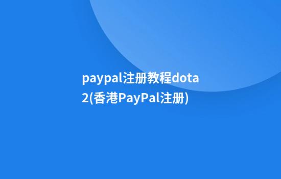 paypal注册教程dota2(香港PayPal注册)