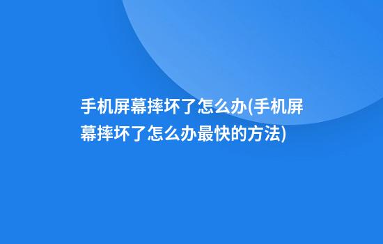 手机屏幕摔坏了怎么办(手机屏幕摔坏了怎么办最快的方法)