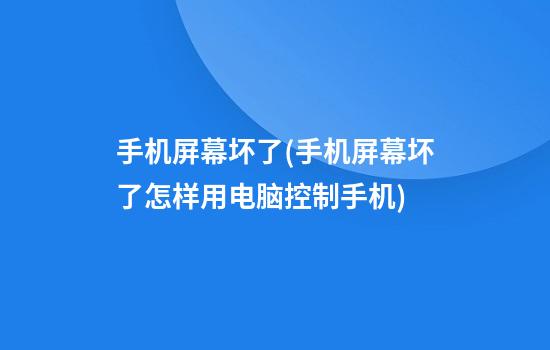 手机屏幕坏了(手机屏幕坏了怎样用电脑控制手机)