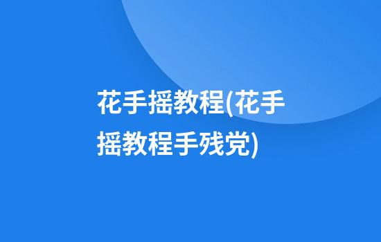 花手摇教程(花手摇教程手残党)