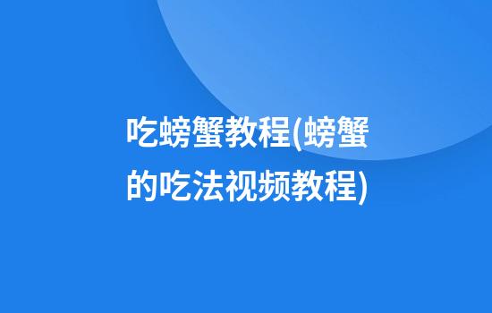 吃螃蟹教程(螃蟹的吃法视频教程)