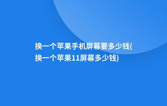 换一个苹果手机屏幕要多少钱(换一个苹果11屏幕多少钱)