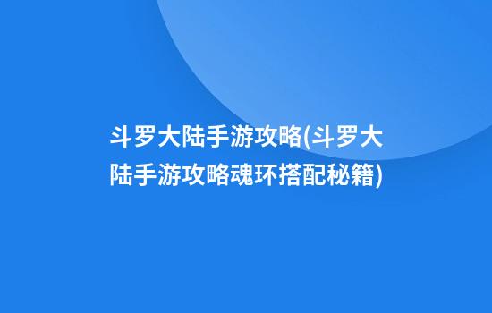 斗罗大陆手游攻略(斗罗大陆手游攻略魂环搭配秘籍)