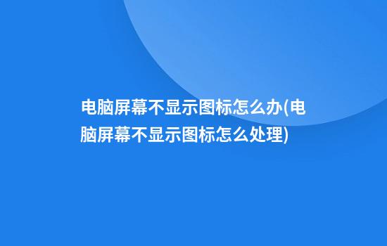 电脑屏幕不显示图标怎么办(电脑屏幕不显示图标怎么处理)