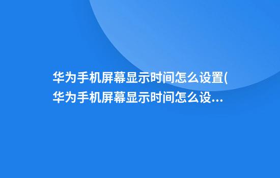 华为手机屏幕显示时间怎么设置(华为手机屏幕显示时间怎么设置常亮模式)