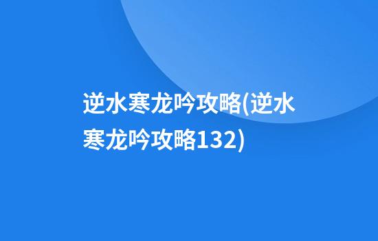 逆水寒龙吟攻略(逆水寒龙吟攻略1.3.2)