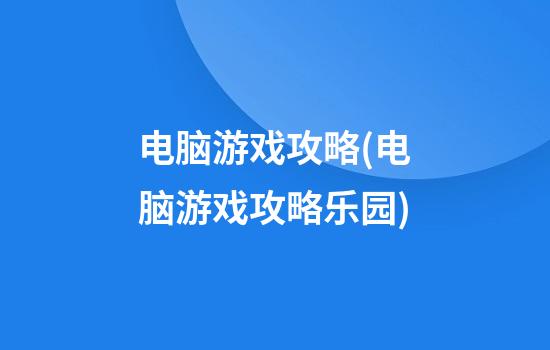 电脑游戏攻略(电脑游戏攻略乐园)