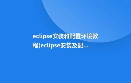 eclipse安装和配置环境教程(eclipse安装及配置教程)