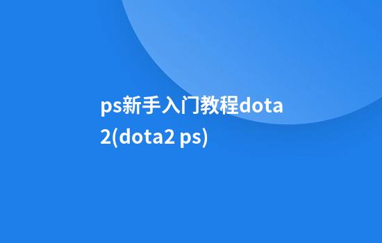 ps新手入门教程dota2(dota2 ps)