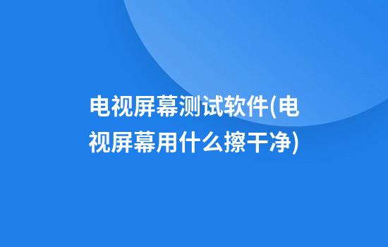 电视屏幕测试软件(电视屏幕用什么擦干净)