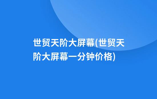 世贸天阶大屏幕(世贸天阶大屏幕一分钟价格)