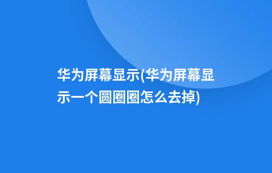 华为屏幕显示(华为屏幕显示一个圆圈圈怎么去掉)