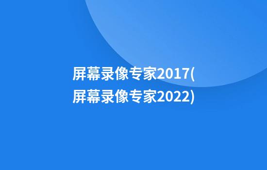 屏幕录像专家2017(屏幕录像专家2022)