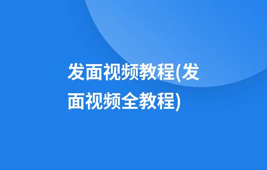 发面视频教程(发面视频全教程)