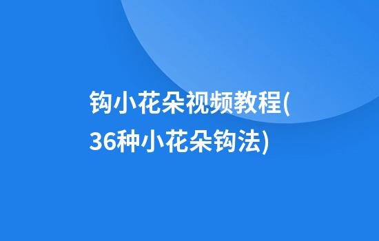 钩小花朵视频教程(36种小花朵钩法)