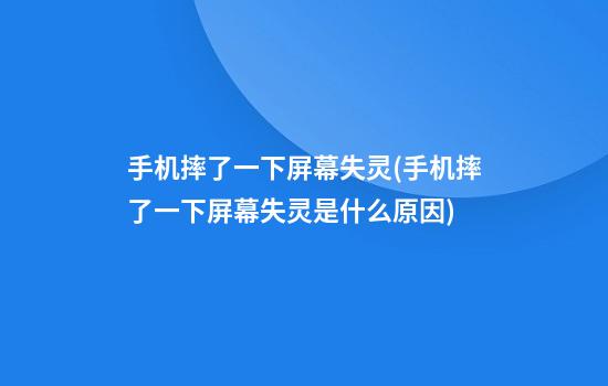 手机摔了一下屏幕失灵(手机摔了一下屏幕失灵是什么原因)