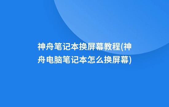 神舟笔记本换屏幕教程(神舟电脑笔记本怎么换屏幕)